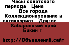 Часы советского периода › Цена ­ 3 999 - Все города Коллекционирование и антиквариат » Другое   . Хабаровский край,Бикин г.